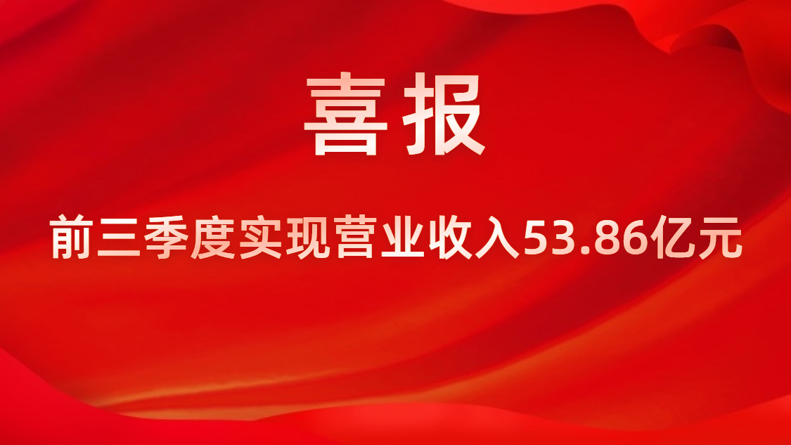 喜報！公司前三季度實現(xiàn)營業(yè)收入53.86億元，同比上升42%